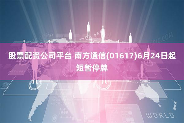 股票配资公司平台 南方通信(01617)6月24日起短暂停牌