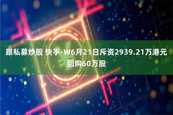 跟私募炒股 快手-W6月21日斥资2939.21万港元回购60万股