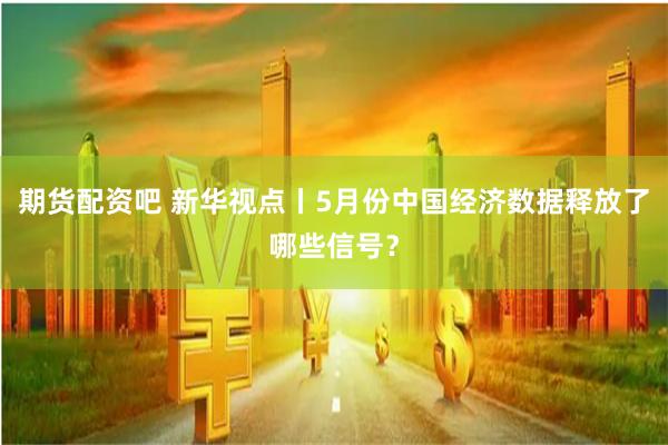 期货配资吧 新华视点丨5月份中国经济数据释放了哪些信号？