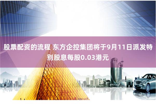 股票配资的流程 东方企控集团将于9月11日派发特别股息每股0.03港元