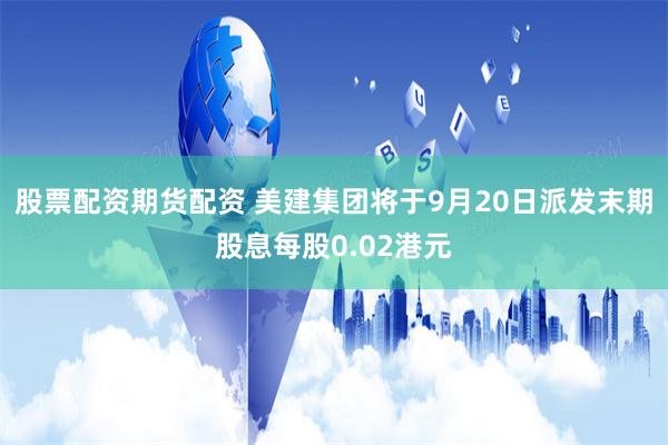 股票配资期货配资 美建集团将于9月20日派发末期股息每股0.02港元