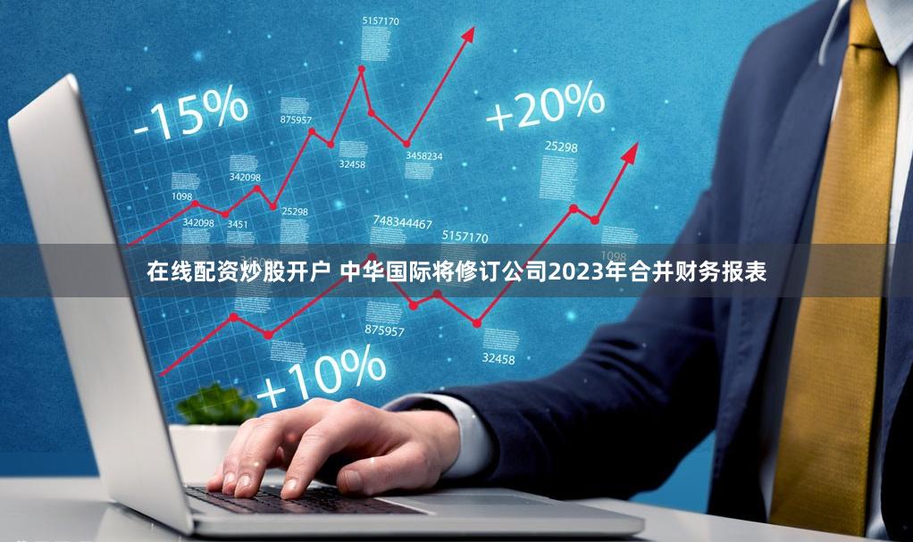 在线配资炒股开户 中华国际将修订公司2023年合并财务报表