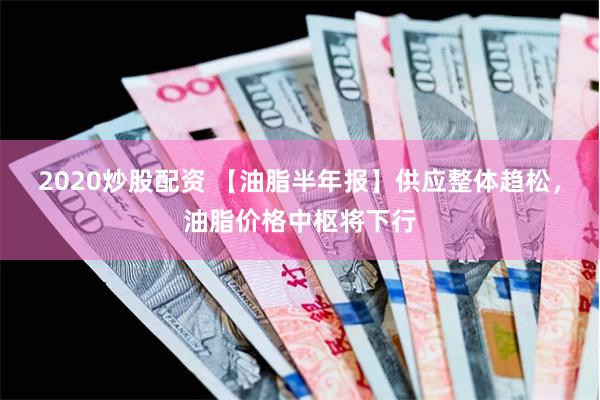 2020炒股配资 【油脂半年报】供应整体趋松，油脂价格中枢将下行