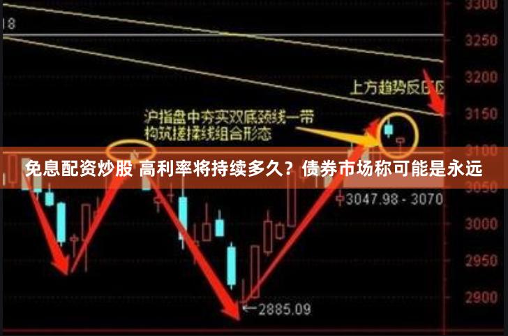 免息配资炒股 高利率将持续多久？债券市场称可能是永远