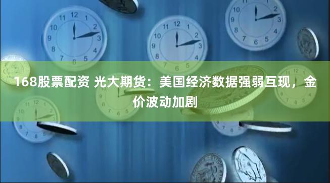 168股票配资 光大期货：美国经济数据强弱互现，金价波动加剧