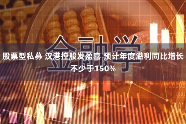 股票型私募 汉港控股发盈喜 预计年度溢利同比增长不少于150%