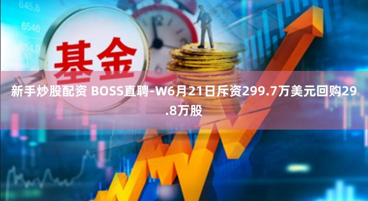 新手炒股配资 BOSS直聘-W6月21日斥资299.7万美元回购29.8万股