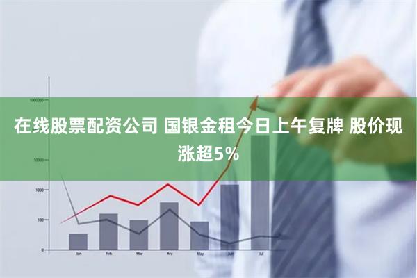 在线股票配资公司 国银金租今日上午复牌 股价现涨超5%