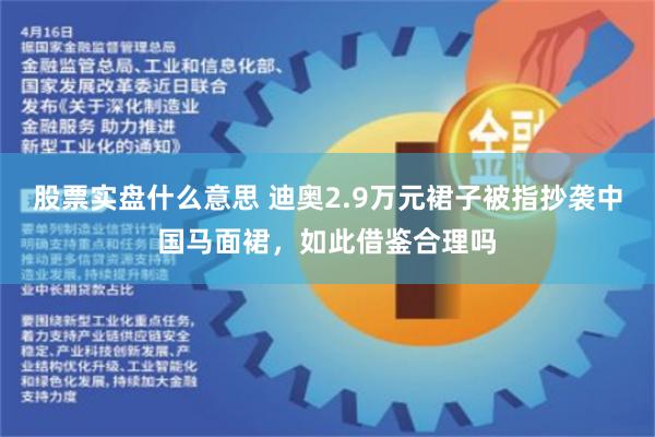 股票实盘什么意思 迪奥2.9万元裙子被指抄袭中国马面裙，如此借鉴合理吗