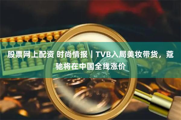 股票网上配资 时尚情报｜TVB入局美妆带货，蔻驰将在中国全线涨价