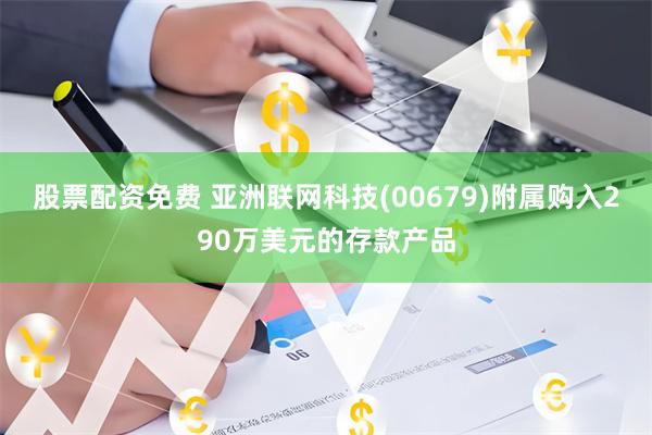 股票配资免费 亚洲联网科技(00679)附属购入290万美元的存款产品