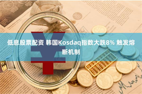 低息股票配资 韩国Kosdaq指数大跌8% 触发熔断机制