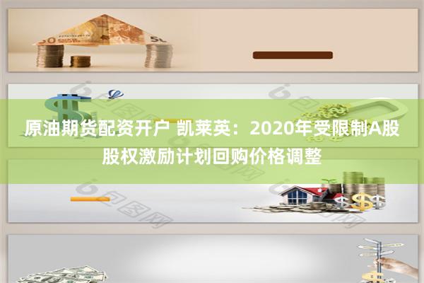 原油期货配资开户 凯莱英：2020年受限制A股股权激励计划回购价格调整