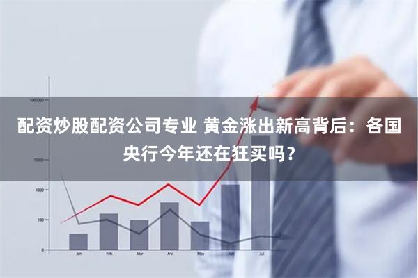 配资炒股配资公司专业 黄金涨出新高背后：各国央行今年还在狂买吗？