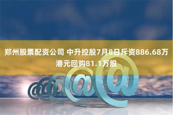 郑州股票配资公司 中升控股7月8日斥资886.68万港元回购81.1万股