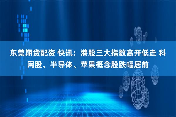 东莞期货配资 快讯：港股三大指数高开低走 科网股、半导体、苹果概念股跌幅居前