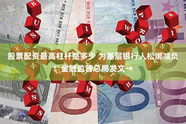 股票配资最高杠杆是多少 为基层银行人松绑减负！金融监管总局发文→