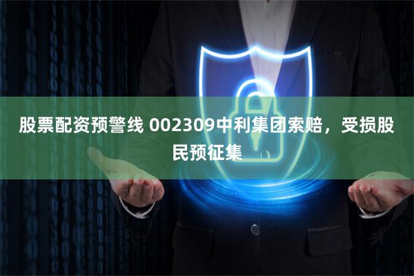 股票配资预警线 002309中利集团索赔，受损股民预征集