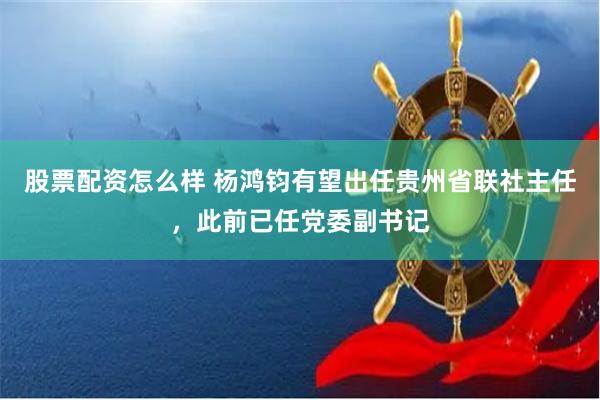 股票配资怎么样 杨鸿钧有望出任贵州省联社主任，此前已任党委副书记