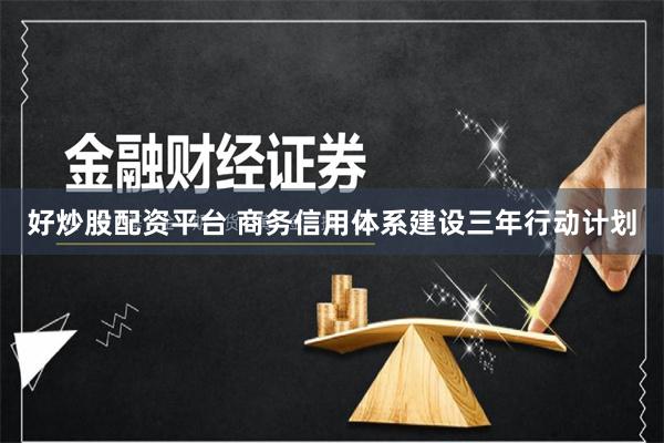 好炒股配资平台 商务信用体系建设三年行动计划