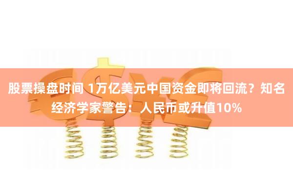 股票操盘时间 1万亿美元中国资金即将回流？知名经济学家警告：人民币或升值10%