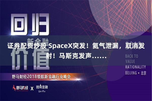 证券配资炒股 SpaceX突发！氦气泄漏，取消发射！马斯克发声……