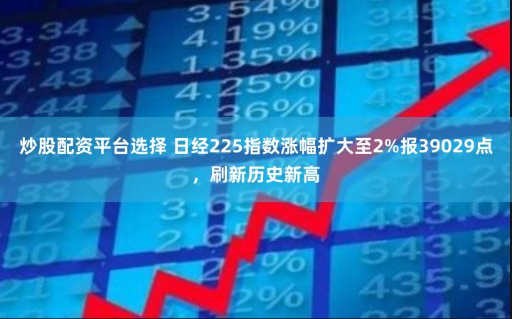 炒股配资平台选择 日经225指数涨幅扩大至2%报39029点，刷新历史新高