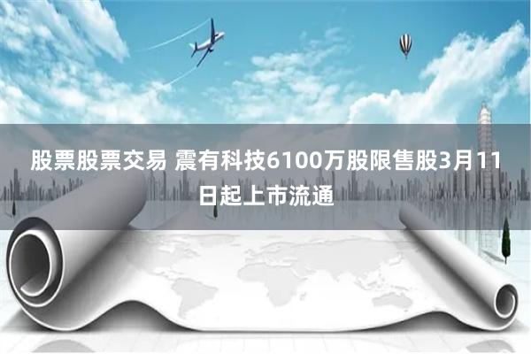 股票股票交易 震有科技6100万股限售股3月11日起上市流通