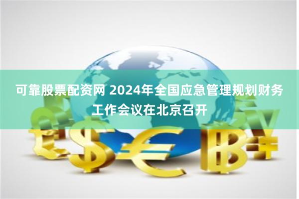 可靠股票配资网 2024年全国应急管理规划财务工作会议在北京召开