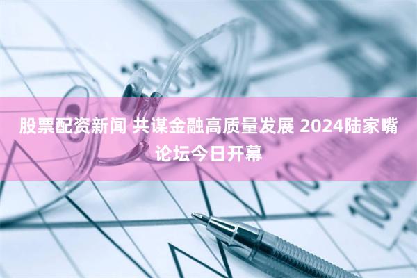 股票配资新闻 共谋金融高质量发展 2024陆家嘴论坛今日开幕