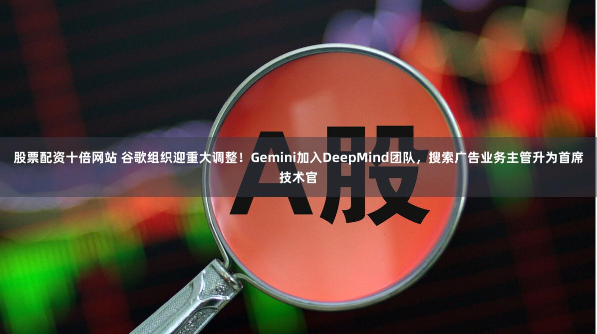 股票配资十倍网站 谷歌组织迎重大调整！Gemini加入DeepMind团队，搜索广告业务主管升为首席技术官