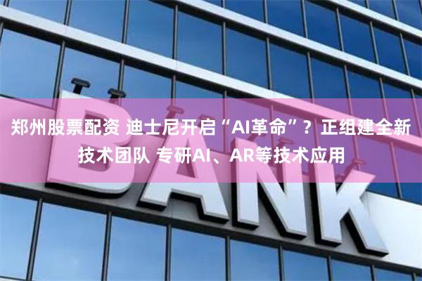 郑州股票配资 迪士尼开启“AI革命”？正组建全新技术团队 专研AI、AR等技术应用