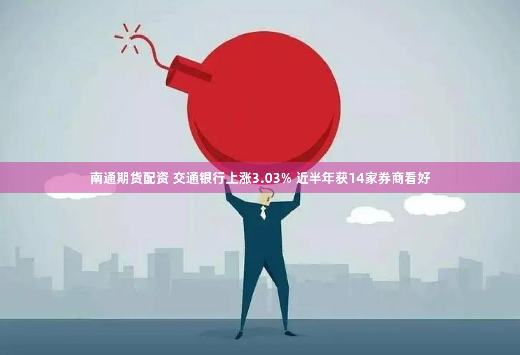 南通期货配资 交通银行上涨3.03% 近半年获14家券商看好