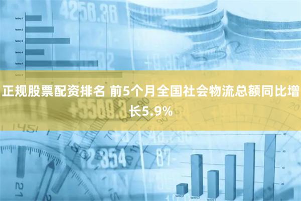 正规股票配资排名 前5个月全国社会物流总额同比增长5.9%