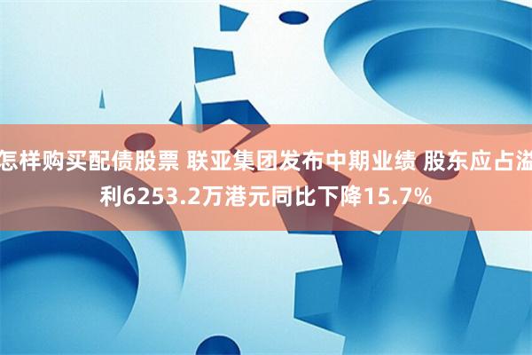 怎样购买配债股票 联亚集团发布中期业绩 股东应占溢利6253.2万港元同比下降15.7%