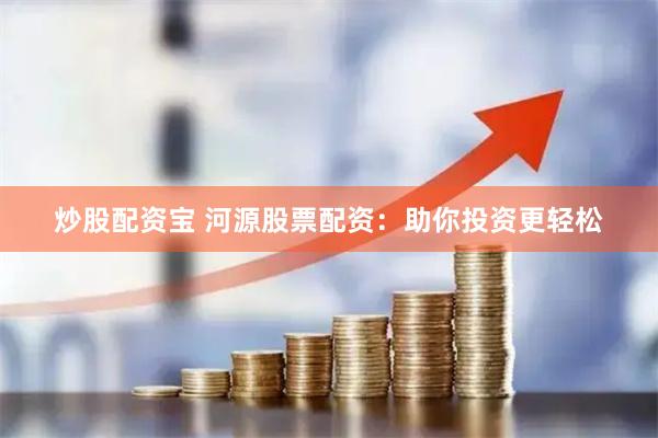 炒股配资宝 河源股票配资：助你投资更轻松