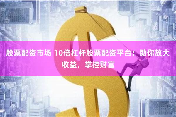 股票配资市场 10倍杠杆股票配资平台：助你放大收益，掌控财富