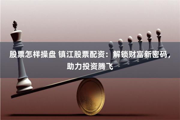 股票怎样操盘 镇江股票配资：解锁财富新密码，助力投资腾飞