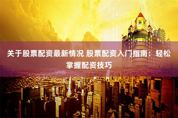 关于股票配资最新情况 股票配资入门指南：轻松掌握配资技巧
