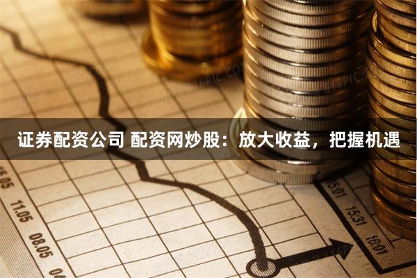 证券配资公司 配资网炒股：放大收益，把握机遇