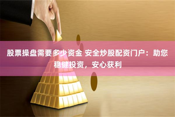 股票操盘需要多少资金 安全炒股配资门户：助您稳健投资，安心获利