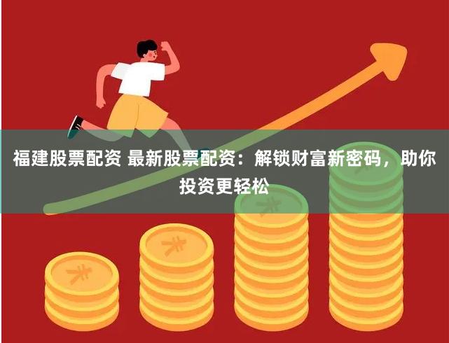 福建股票配资 最新股票配资：解锁财富新密码，助你投资更轻松