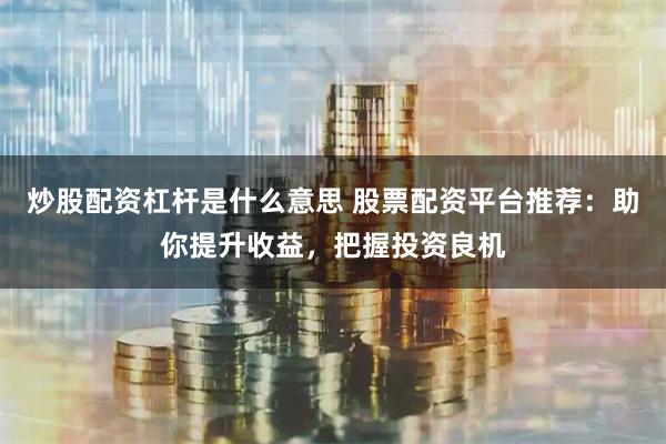 炒股配资杠杆是什么意思 股票配资平台推荐：助你提升收益，把握投资良机