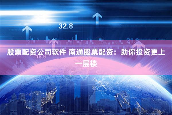 股票配资公司软件 南通股票配资：助你投资更上一层楼