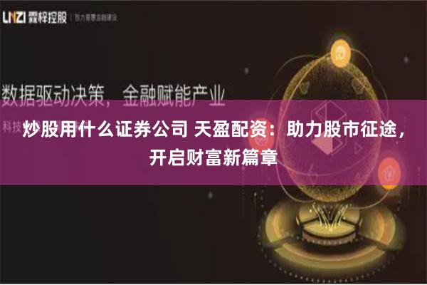 炒股用什么证券公司 天盈配资：助力股市征途，开启财富新篇章