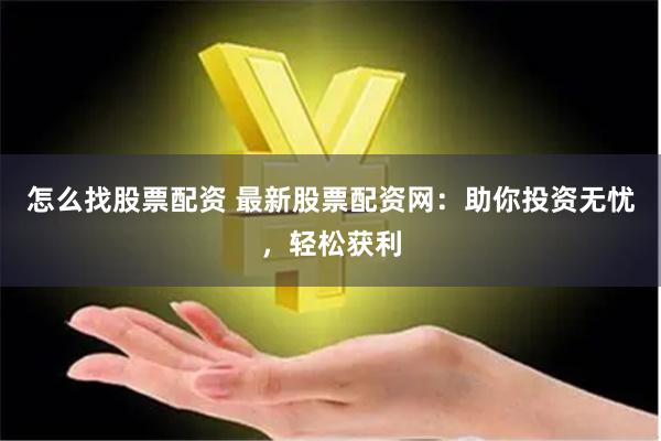 怎么找股票配资 最新股票配资网：助你投资无忧，轻松获利