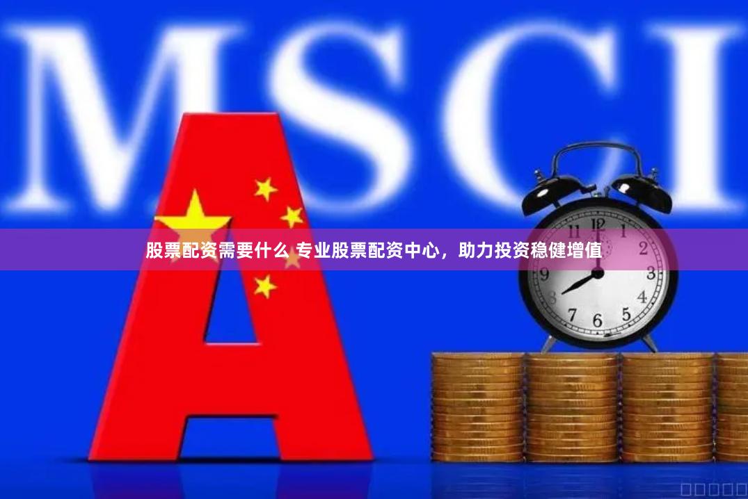 股票配资需要什么 专业股票配资中心，助力投资稳健增值