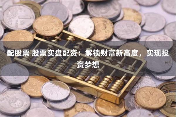 配股票 股票实盘配资：解锁财富新高度，实现投资梦想