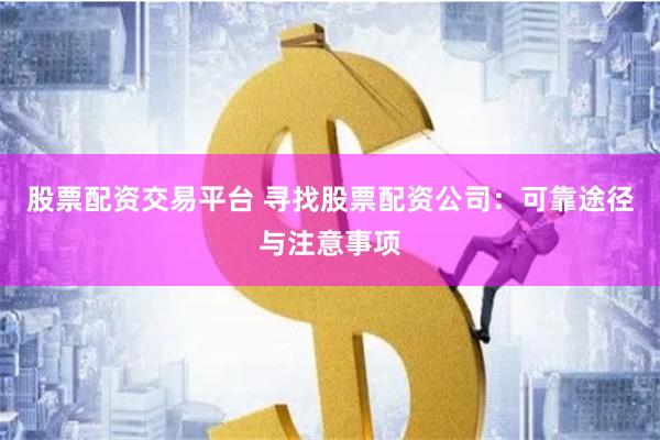 股票配资交易平台 寻找股票配资公司：可靠途径与注意事项