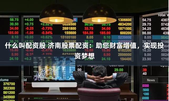 什么叫配资股 济南股票配资：助您财富增值，实现投资梦想